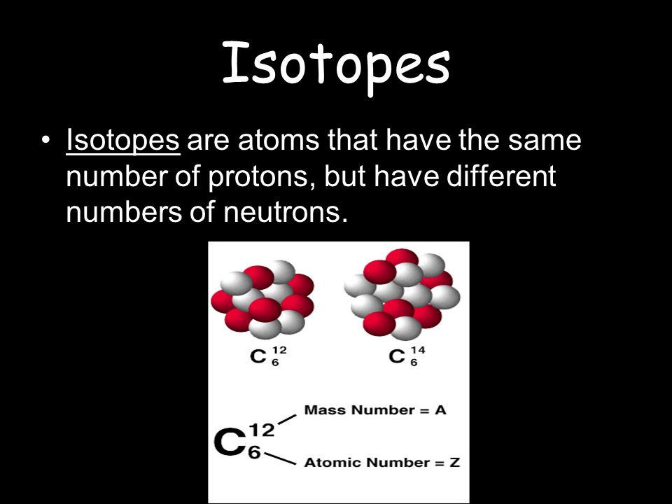 Isotopes Isotopes are atoms that have the same number of protons, but have different numbers of neutrons.