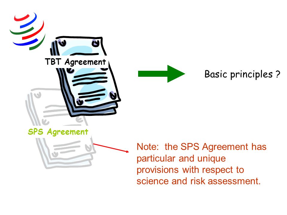 TBT Agreement Basic principles Note: the SPS Agreement has particular and unique provisions with respect to science and risk assessment.