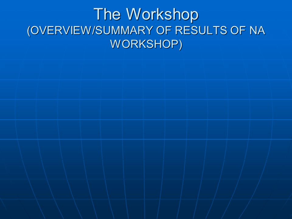 The Workshop (OVERVIEW/SUMMARY OF RESULTS OF NA WORKSHOP)