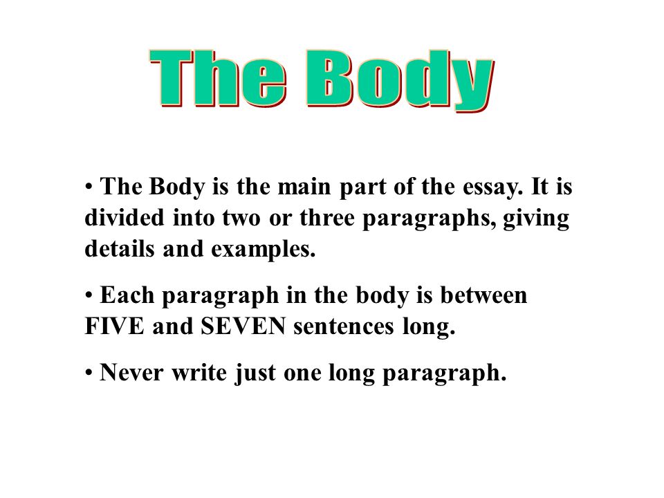 The Body The Body is the main part of the essay. It is divided into two or three paragraphs, giving details and examples.