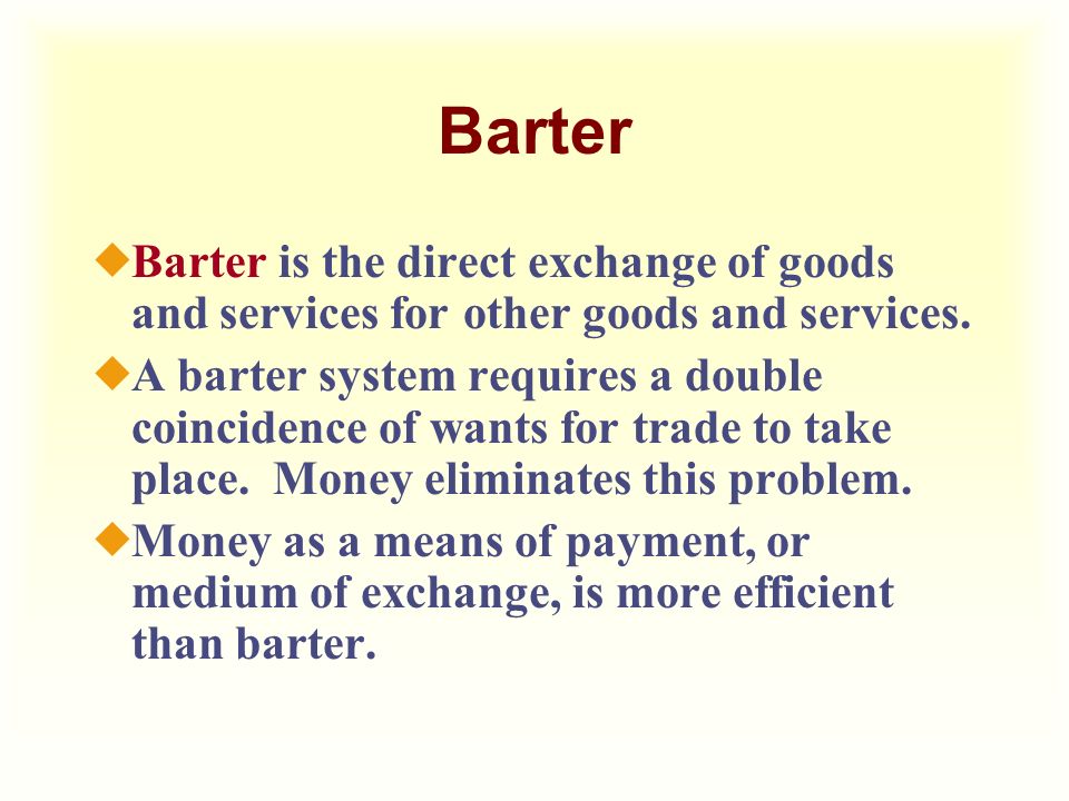 Barter Barter is the direct exchange of goods and services for other goods and services.
