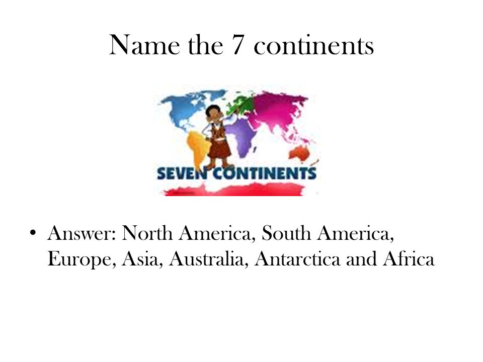 Name the 7 continents Answer: North America, South America, Europe, Asia, Australia, Antarctica and Africa.