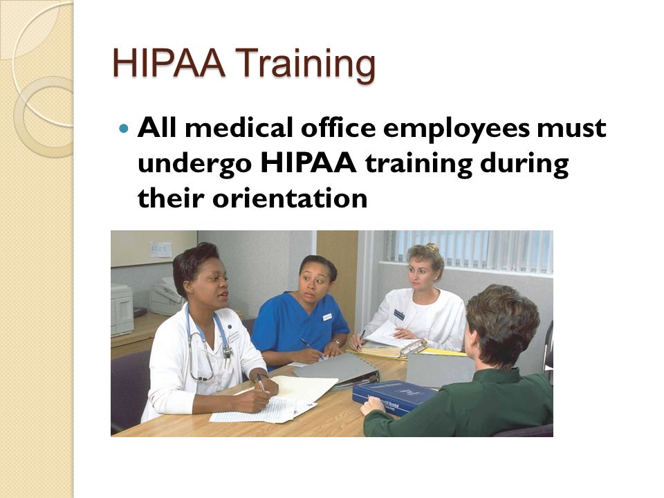 HIPAA Training All medical office employees must undergo HIPAA training during their orientation.