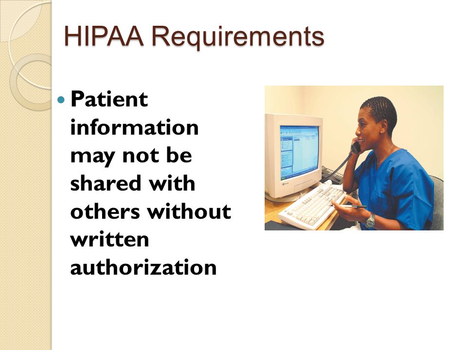 HIPAA Requirements Patient information may not be shared with others without written authorization.