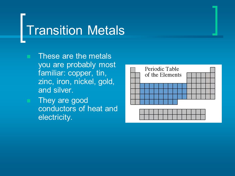 Transition Metals These are the metals you are probably most familiar: copper, tin, zinc, iron, nickel, gold, and silver.