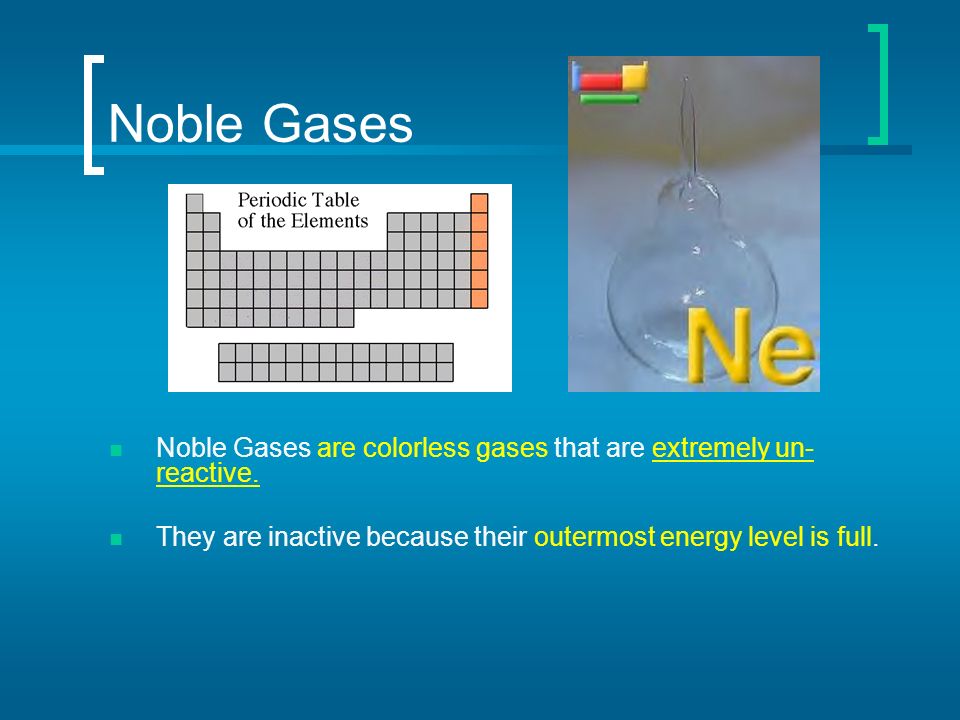 Noble Gases Noble Gases are colorless gases that are extremely un-reactive.