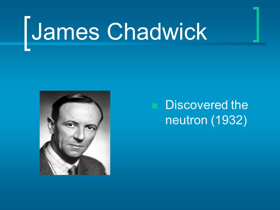 James Chadwick Discovered the neutron (1932)
