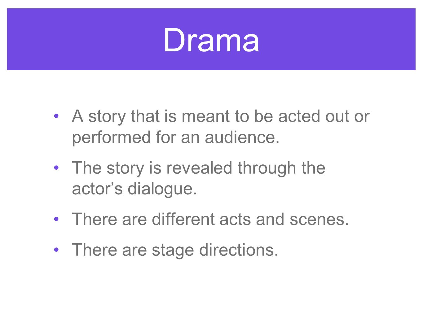 Drama A story that is meant to be acted out or performed for an audience. The story is revealed through the actor’s dialogue.