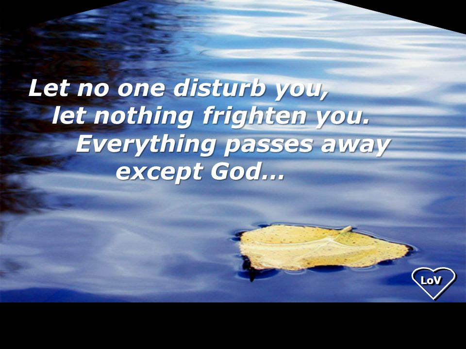 let nothing frighten you. Everything passes away except God…