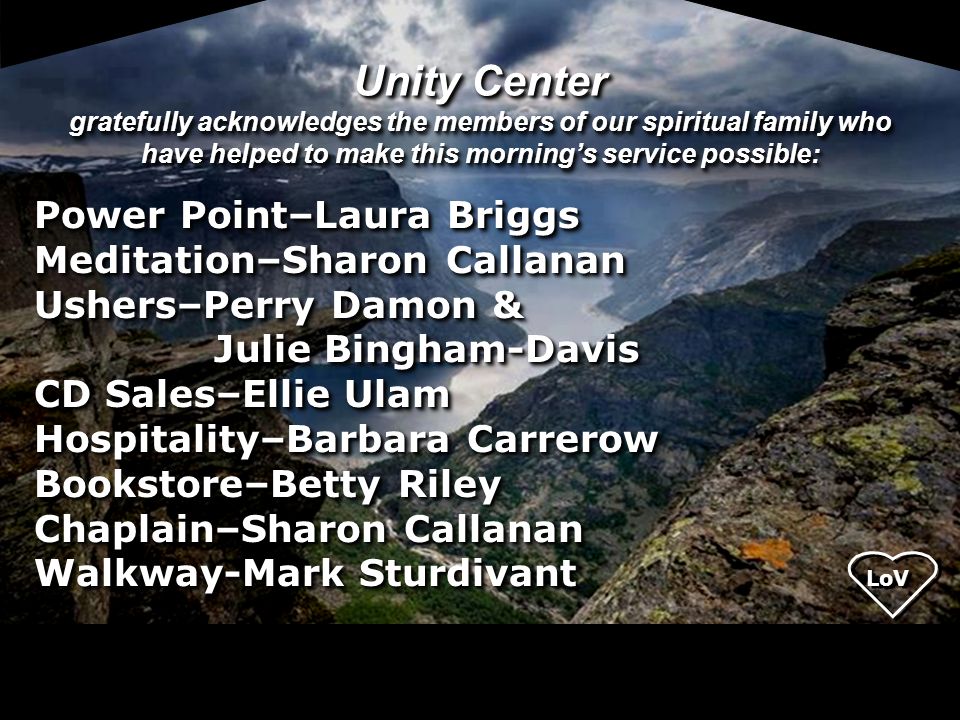Unity Center gratefully acknowledges the members of our spiritual family who have helped to make this morning’s service possible: