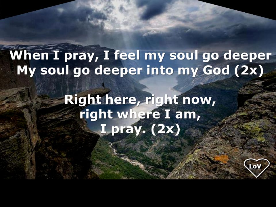When I pray, I feel my soul go deeper