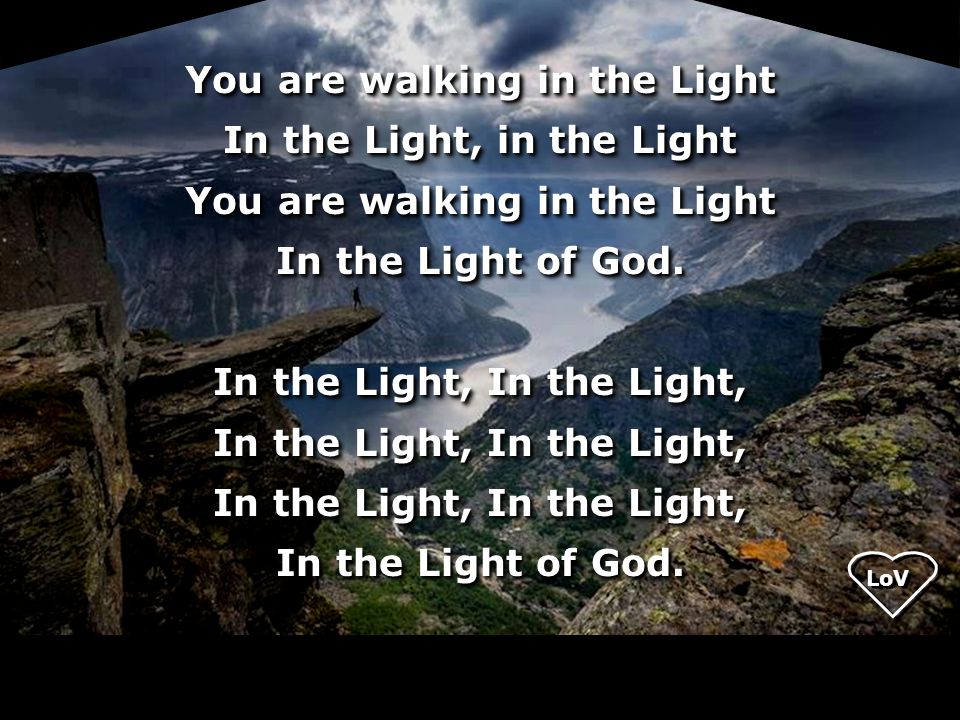 You are walking in the Light In the Light, in the Light In the Light of God. In the Light, In the Light,