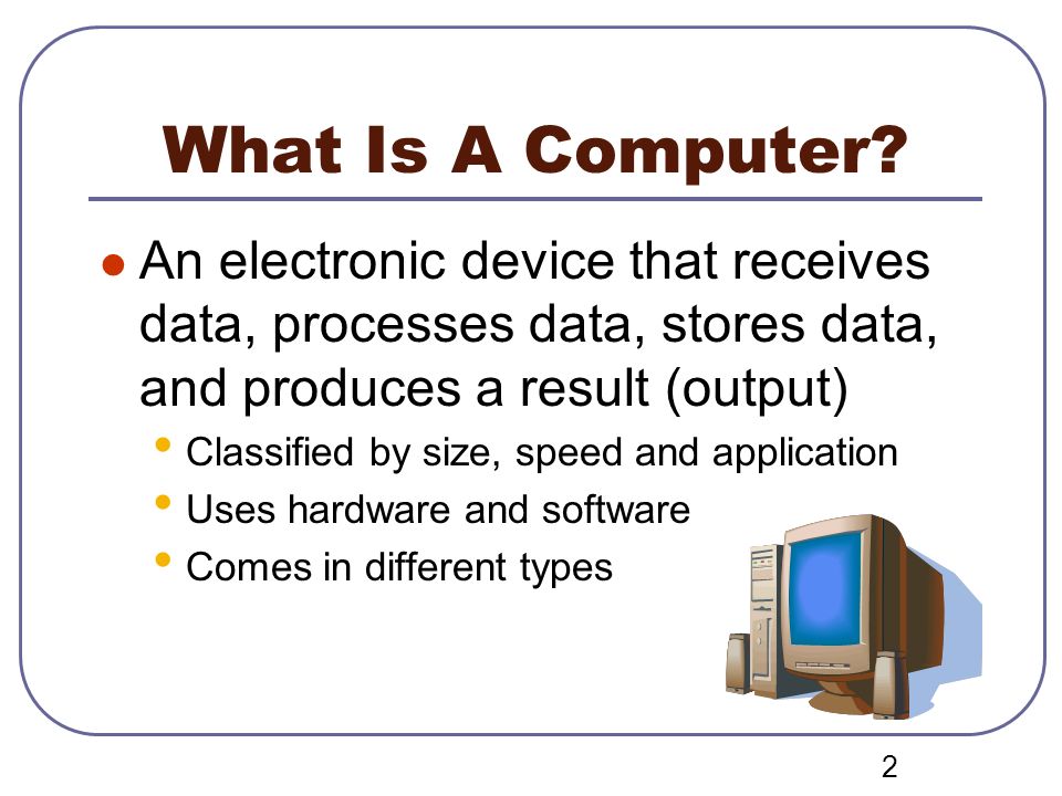 What Is A Computer An electronic device that receives data, processes data, stores data, and produces a result (output)