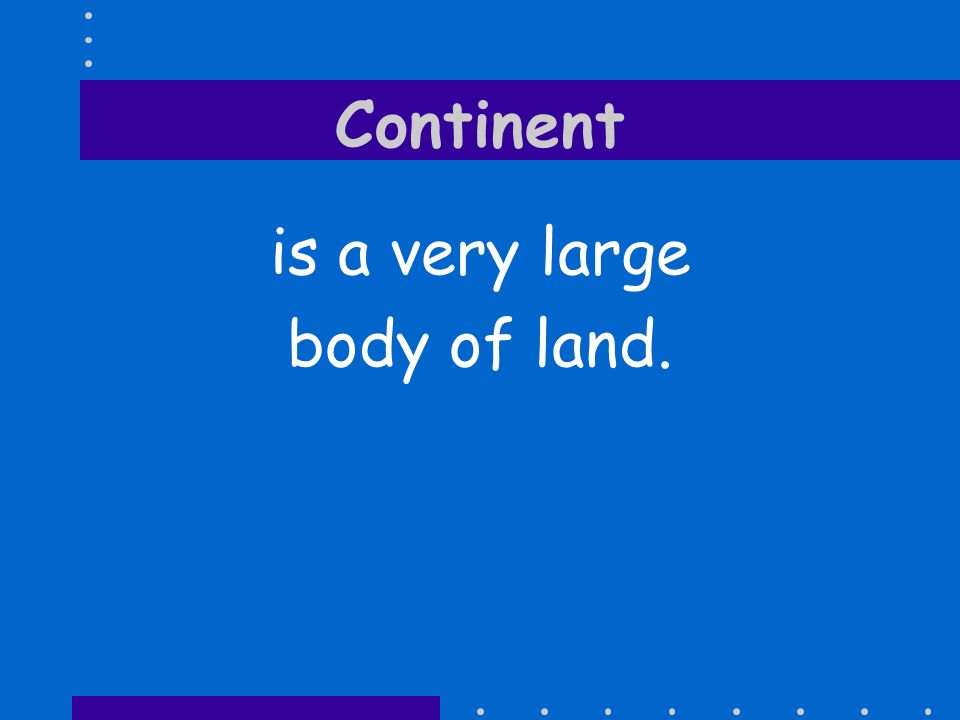 Continent is a very large body of land.