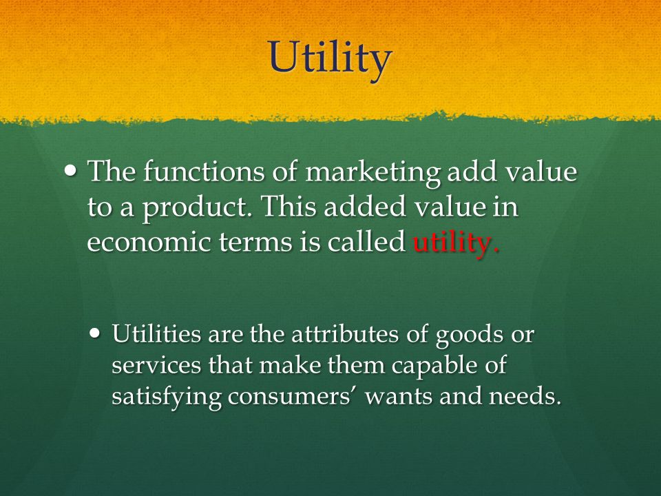 Utility The functions of marketing add value to a product. This added value in economic terms is called utility.
