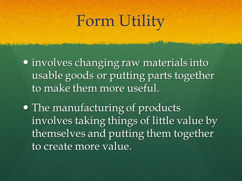 Form Utility involves changing raw materials into usable goods or putting parts together to make them more useful.