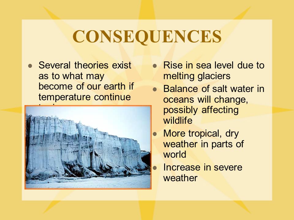 CONSEQUENCES Several theories exist as to what may become of our earth if temperature continue to rise.