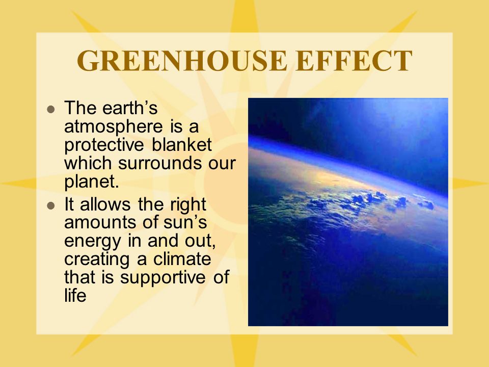 GREENHOUSE EFFECT The earth’s atmosphere is a protective blanket which surrounds our planet.
