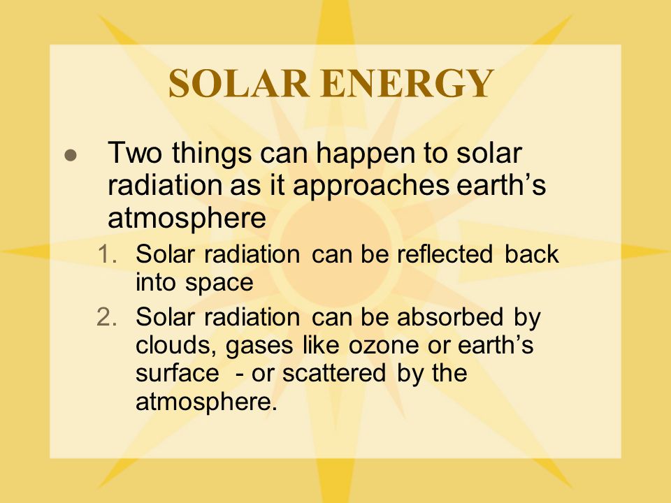 SOLAR ENERGY Two things can happen to solar radiation as it approaches earth’s atmosphere. Solar radiation can be reflected back into space.