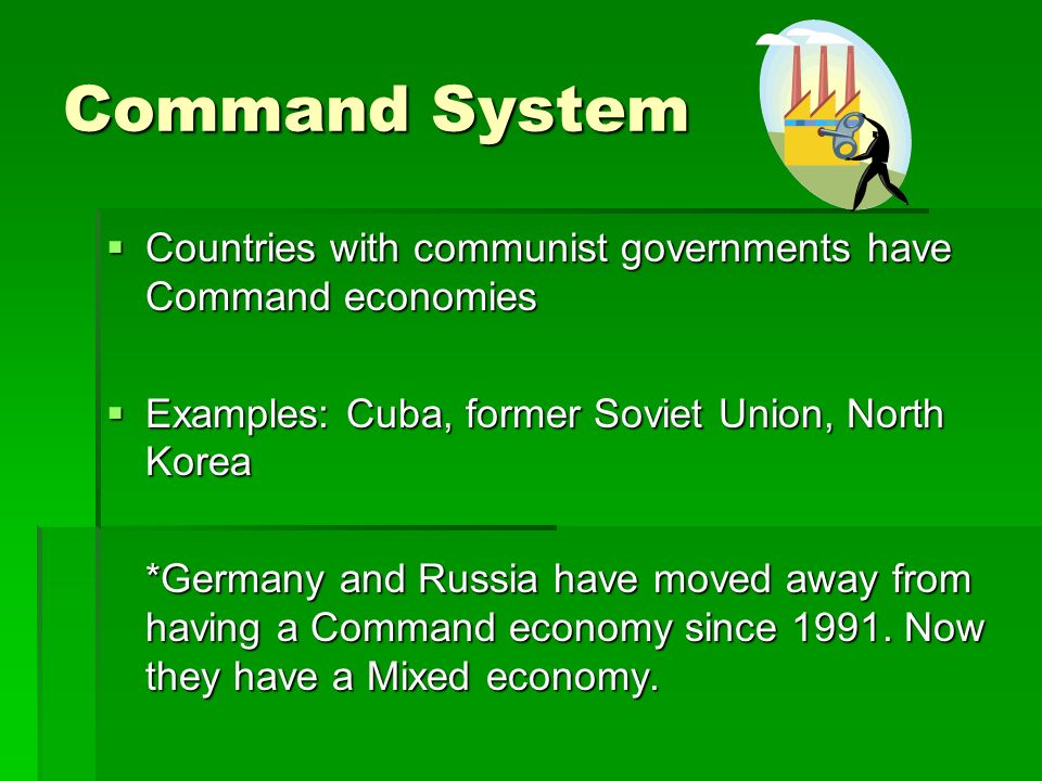 Command System Countries with communist governments have Command economies. Examples: Cuba, former Soviet Union, North Korea.