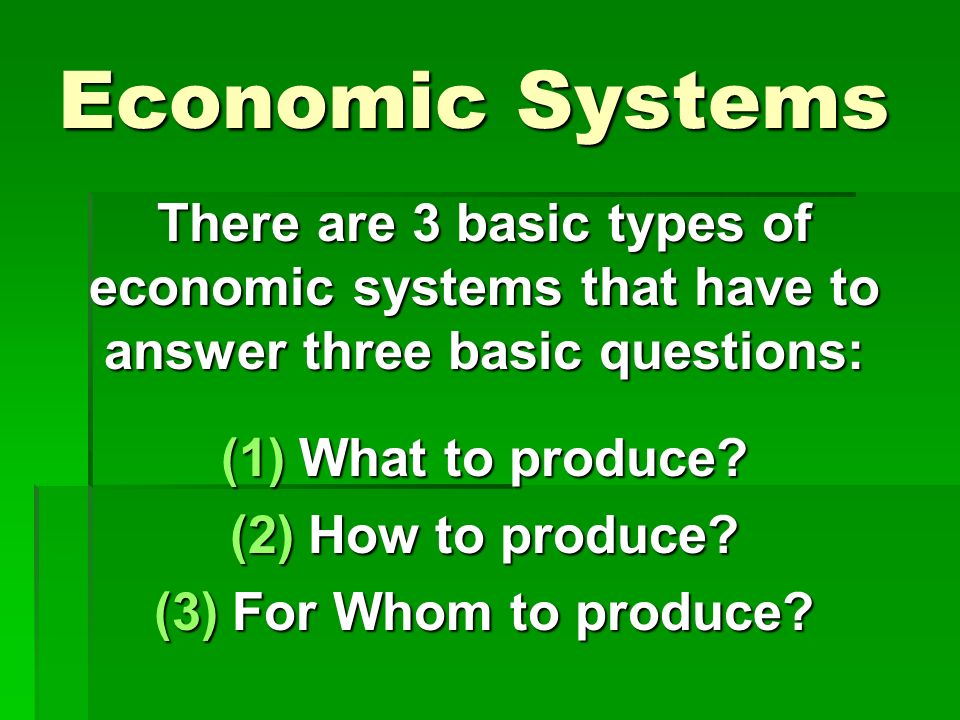 Economic Systems There are 3 basic types of economic systems that have to answer three basic questions: