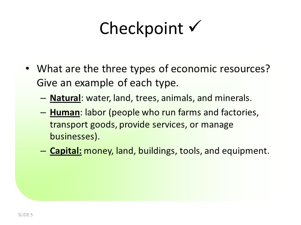 Checkpoint  What are the three types of economic resources Give an example of each type. Natural: water, land, trees, animals, and minerals.