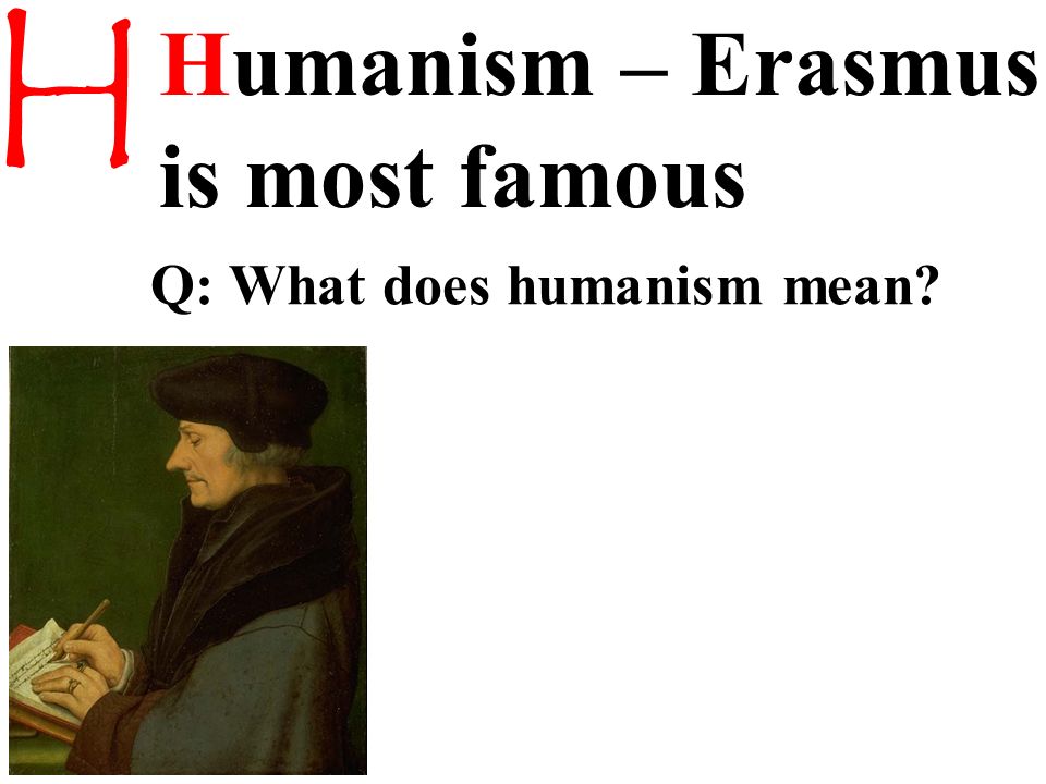 H Humanism – Erasmus is most famous Q: What does humanism mean