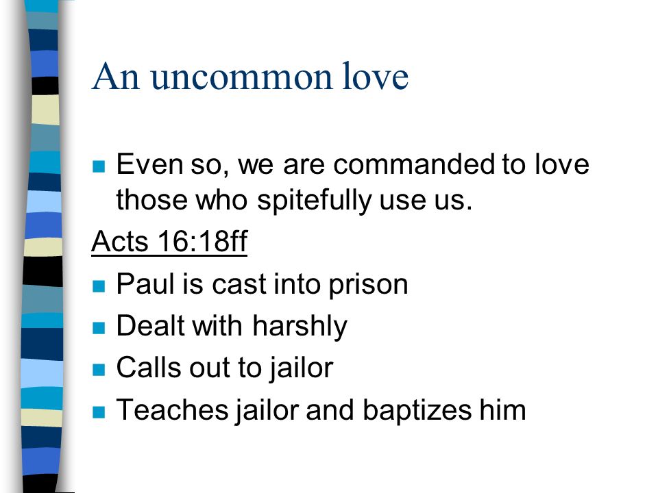 An uncommon love Even so, we are commanded to love those who spitefully use us. Acts 16:18ff. Paul is cast into prison.