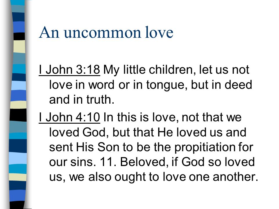An uncommon love I John 3:18 My little children, let us not love in word or in tongue, but in deed and in truth.