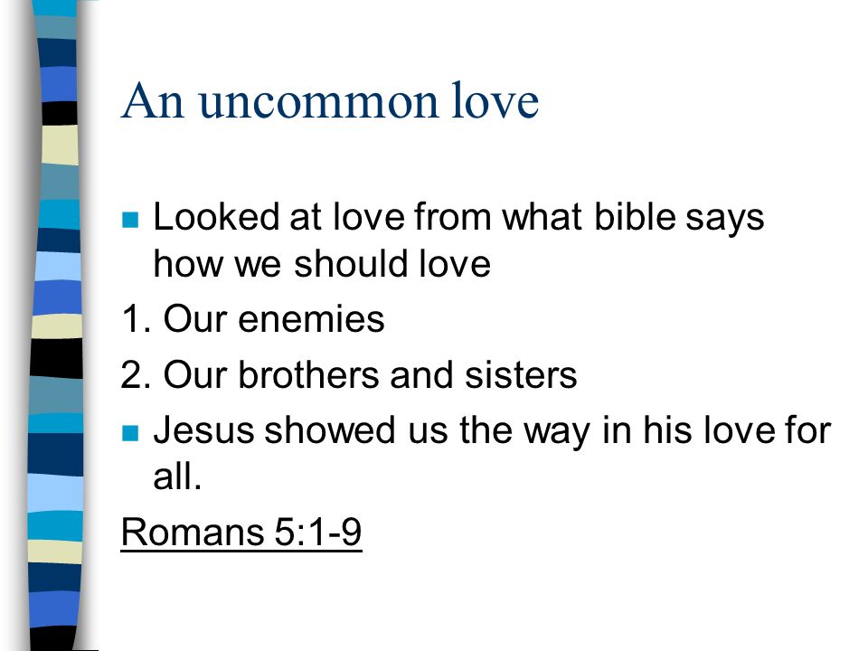 An uncommon love Looked at love from what bible says how we should love. 1. Our enemies. 2. Our brothers and sisters.