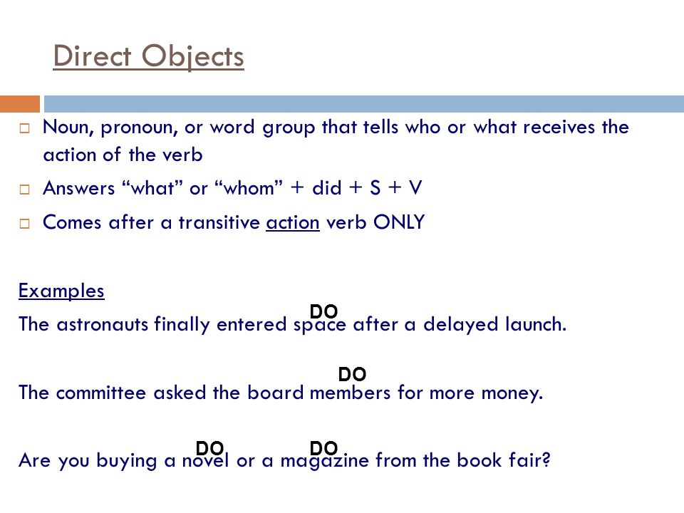 Direct Objects Noun, pronoun, or word group that tells who or what receives the action of the verb.