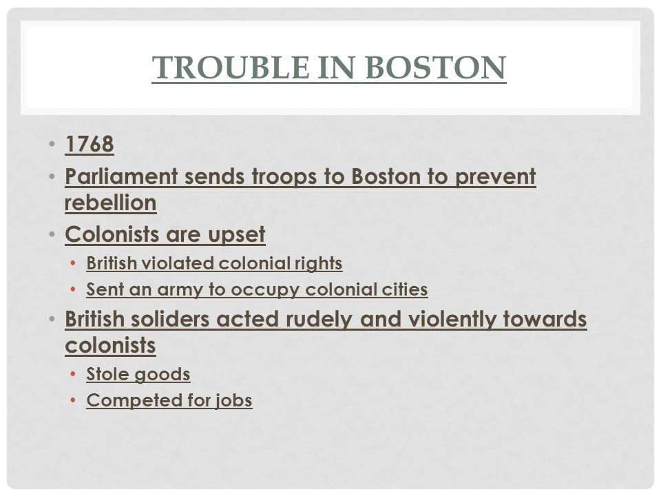 Trouble in Boston Parliament sends troops to Boston to prevent rebellion. Colonists are upset.