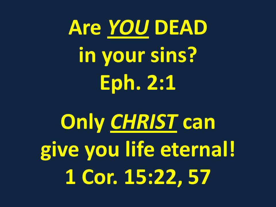 Are YOU DEAD in your sins Eph. 2:1 Only CHRIST can give you life eternal! 1 Cor. 15:22, 57