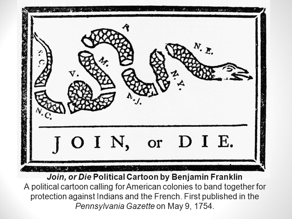 Join, or Die Political Cartoon by Benjamin Franklin A political cartoon calling for American colonies to band together for protection against Indians and the French.