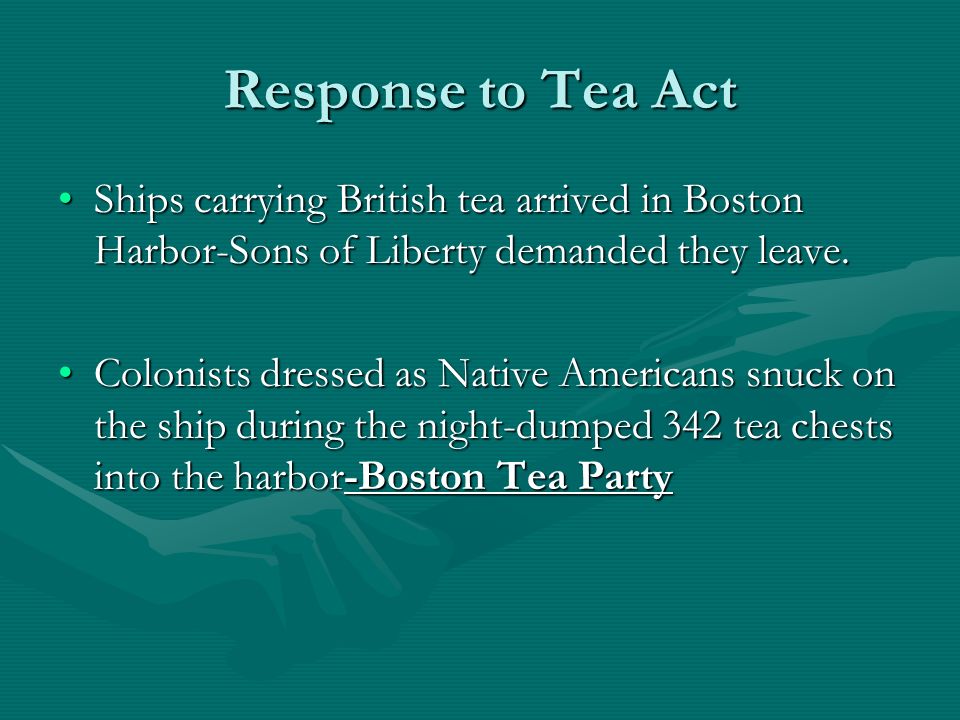 Response to Tea Act Ships carrying British tea arrived in Boston Harbor-Sons of Liberty demanded they leave.
