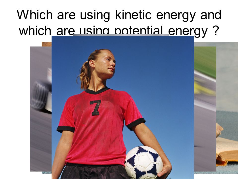 Which are using kinetic energy and which are using potential energy
