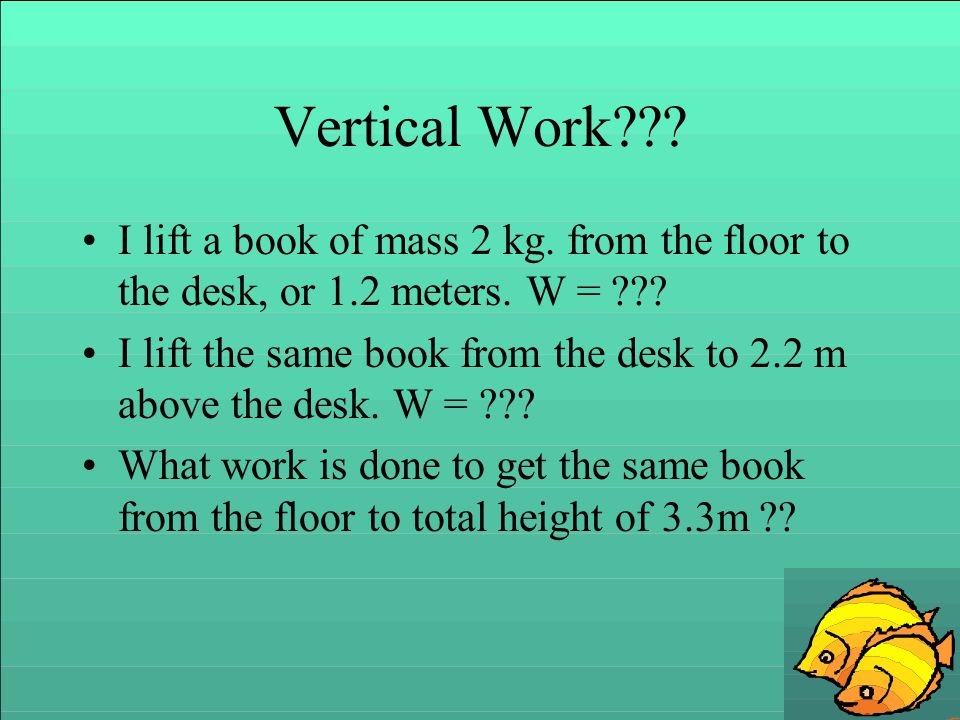 Vertical Work I lift a book of mass 2 kg. from the floor to the desk, or 1.2 meters. W =