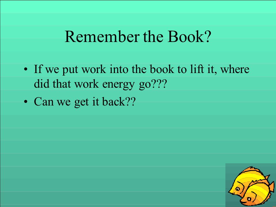 Remember the Book. If we put work into the book to lift it, where did that work energy go .