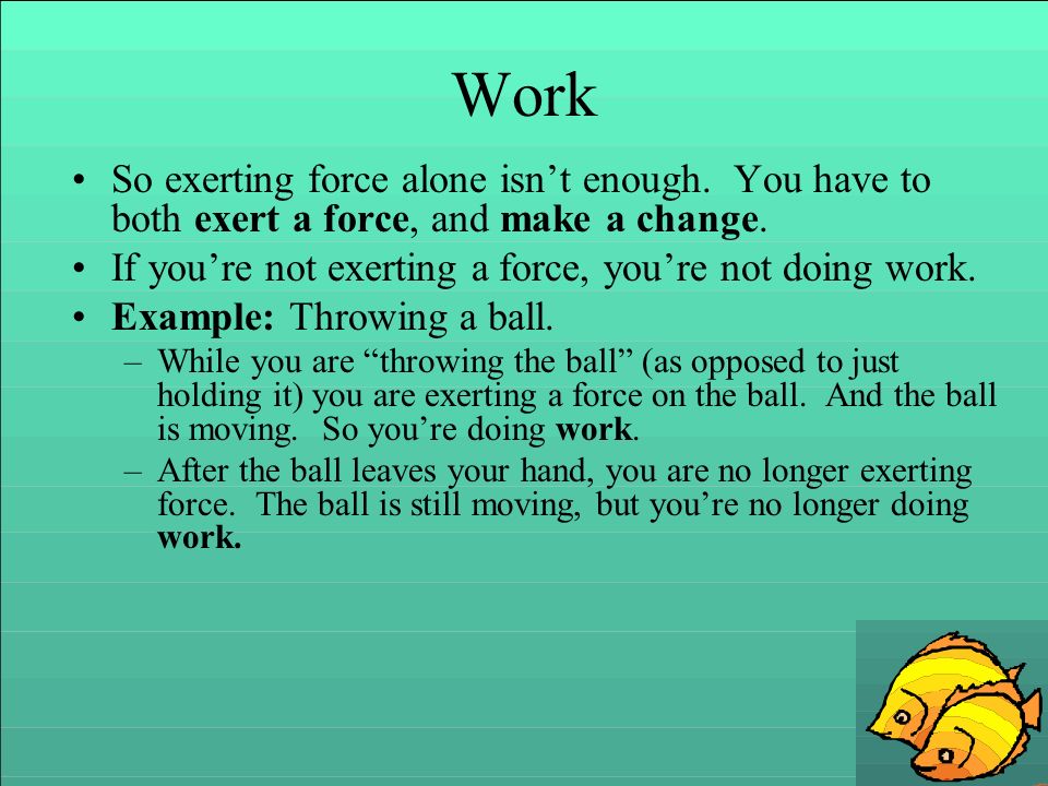 Work So exerting force alone isn’t enough. You have to both exert a force, and make a change.