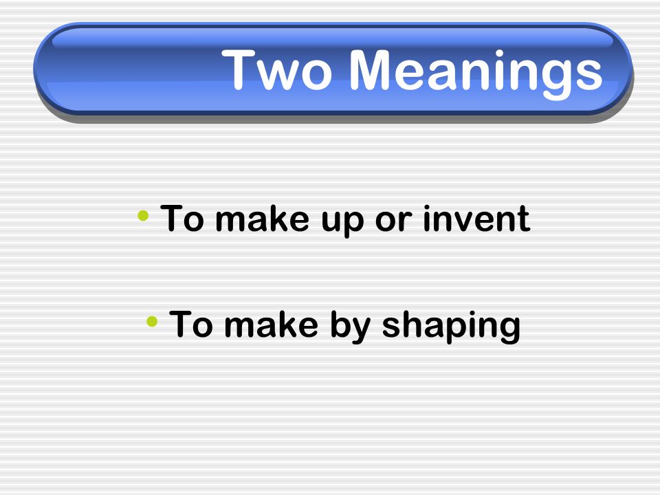 Two Meanings To make up or invent To make by shaping