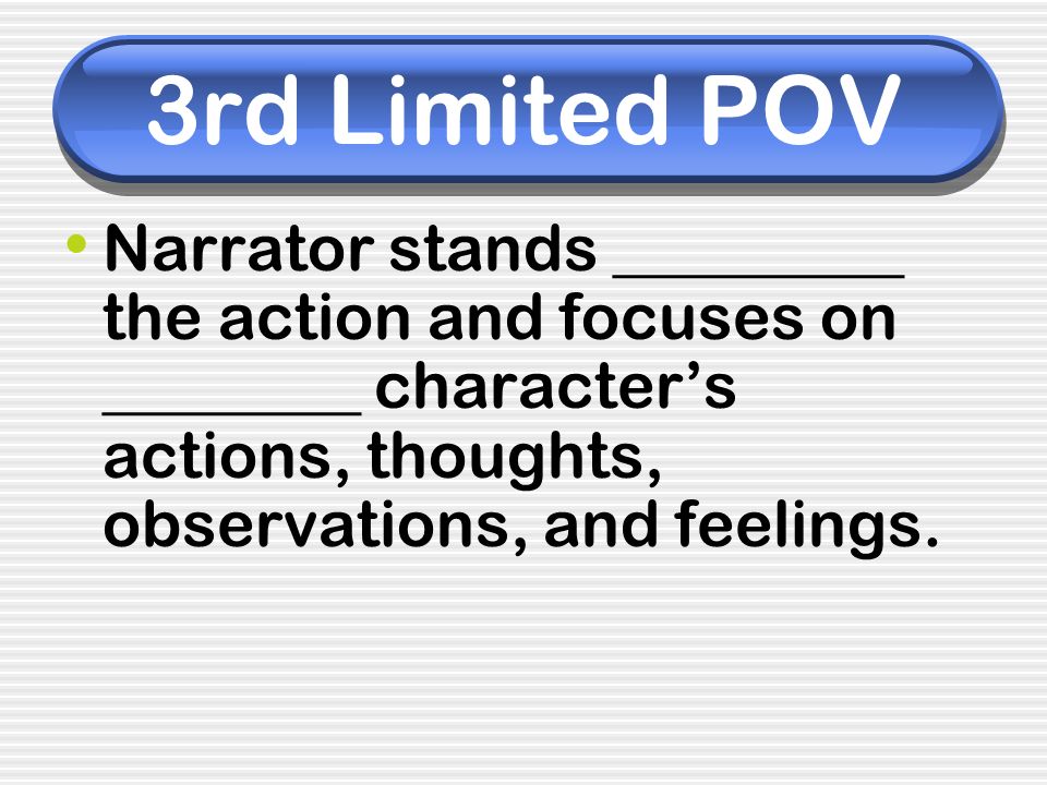 3rd Limited POV Narrator stands _________ the action and focuses on ________ character’s actions, thoughts, observations, and feelings.