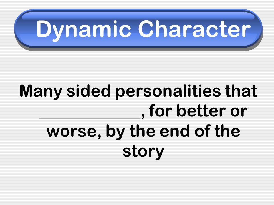 Dynamic Character Many sided personalities that ____________, for better or worse, by the end of the story.