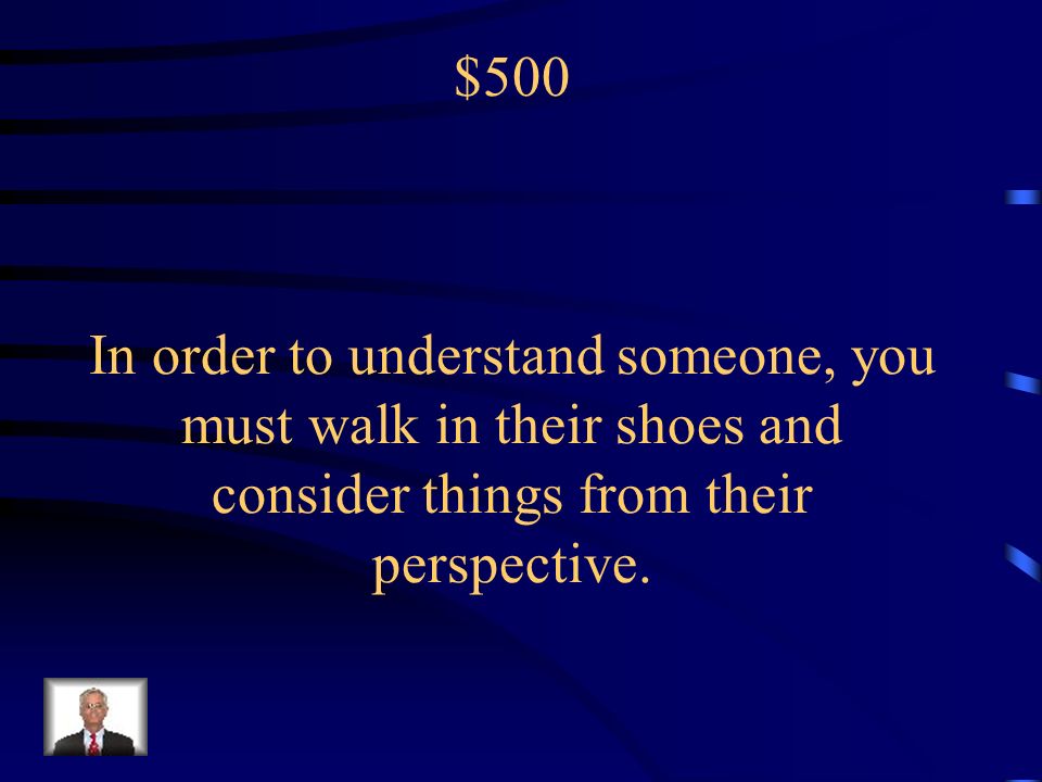 $500 In order to understand someone, you must walk in their shoes and consider things from their perspective.