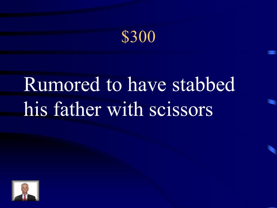 Rumored to have stabbed his father with scissors