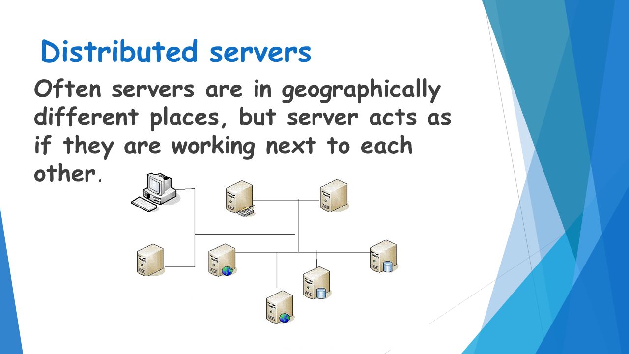 Distributed servers Often servers are in geographically different places, but server acts as if they are working next to each other.