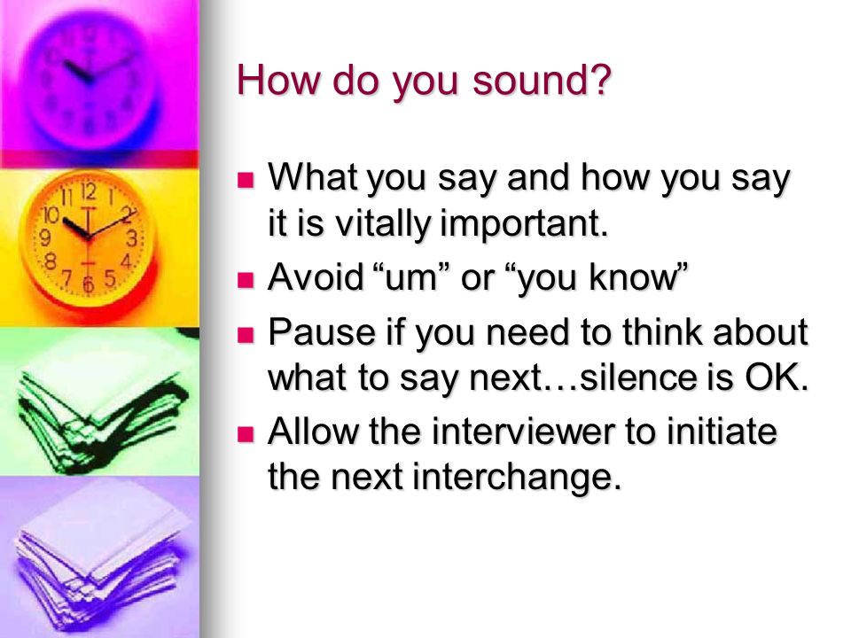 How do you sound What you say and how you say it is vitally important. Avoid um or you know