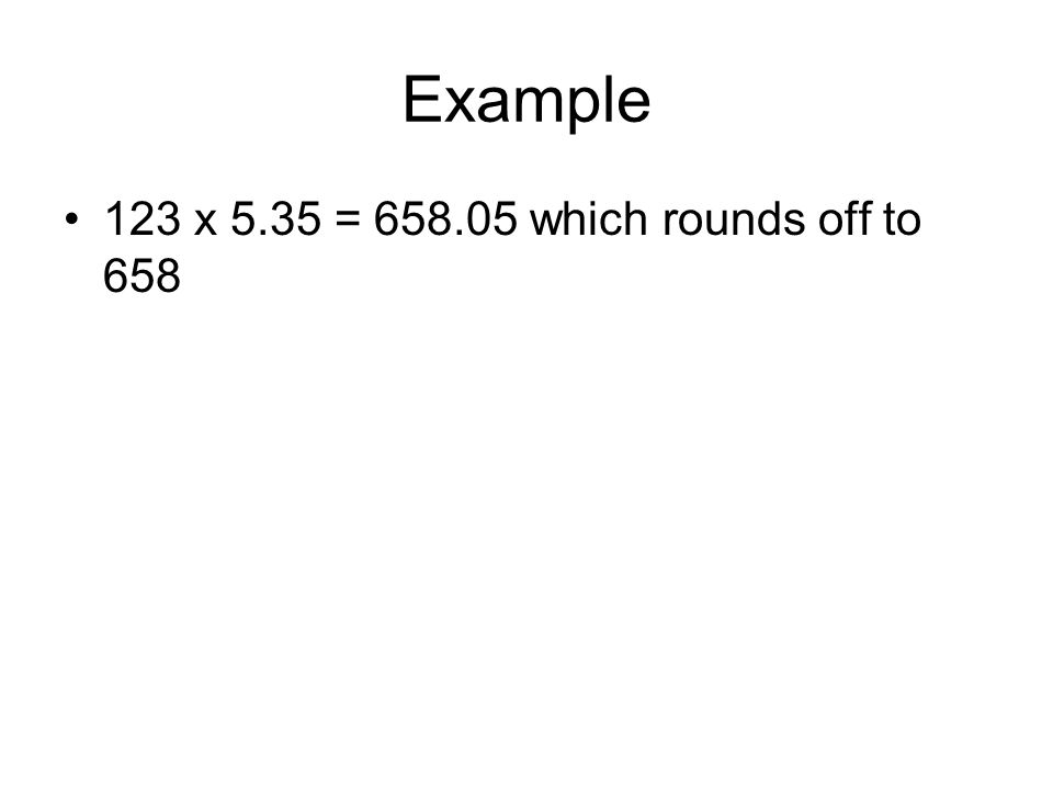 Example 123 x 5.35 = which rounds off to 658