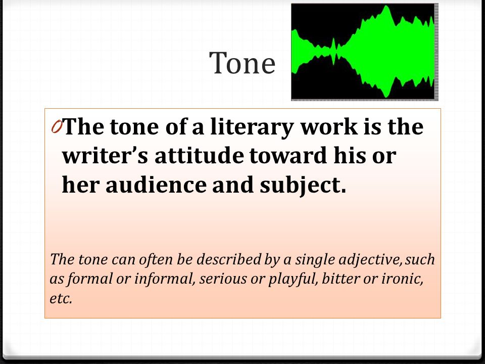 Tone The tone of a literary work is the writer’s attitude toward his or her audience and subject.