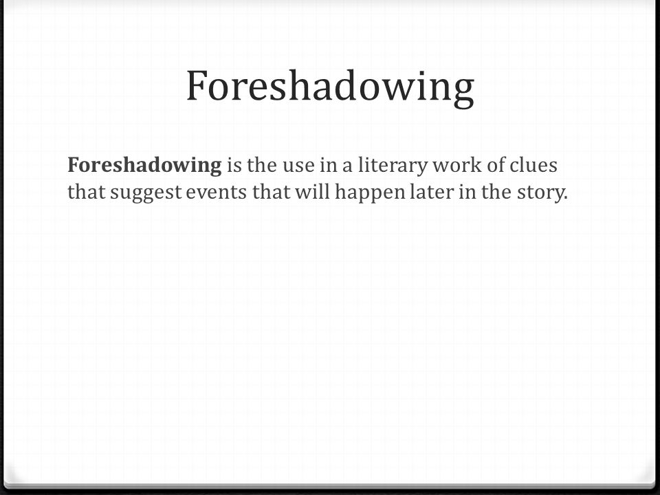 Foreshadowing Foreshadowing is the use in a literary work of clues that suggest events that will happen later in the story.
