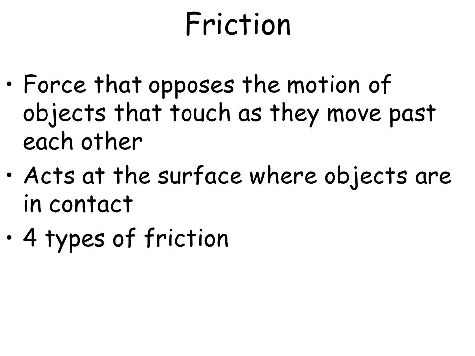 Friction Force that opposes the motion of objects that touch as they move past each other. Acts at the surface where objects are in contact.